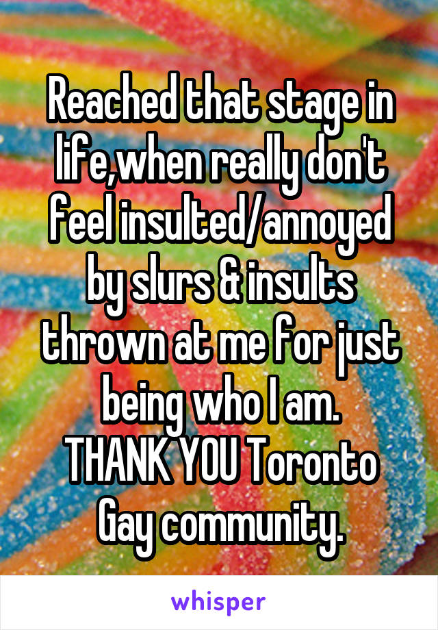 Reached that stage in life,when really don't feel insulted/annoyed by slurs & insults thrown at me for just being who I am.
THANK YOU Toronto Gay community.