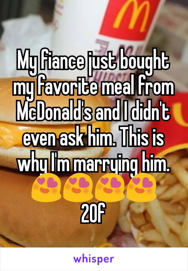 My fiance just bought my favorite meal from McDonald's and I didn't even ask him. This is why I'm marrying him.
😍😍😍😍
20f