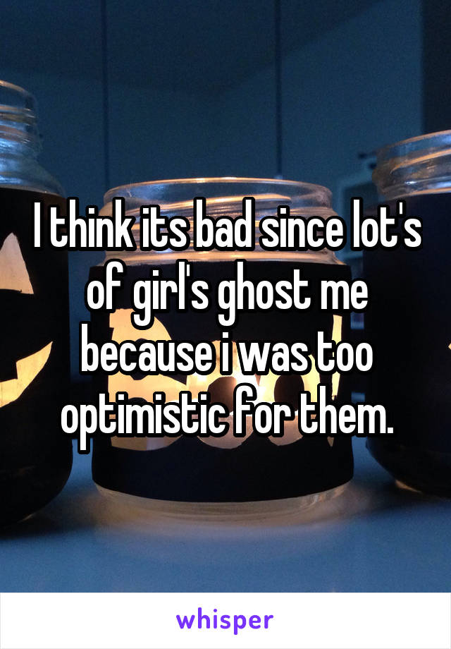 I think its bad since lot's of girl's ghost me because i was too optimistic for them.
