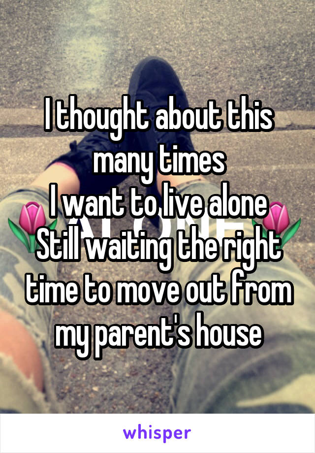 I thought about this many times
I want to live alone
Still waiting the right time to move out from my parent's house