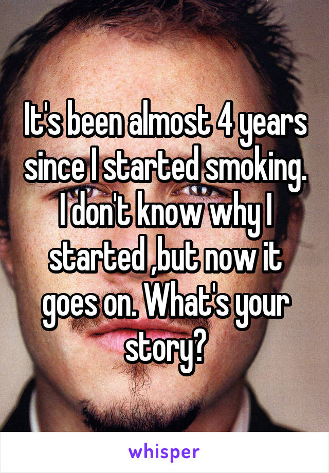 It's been almost 4 years since I started smoking.
I don't know why I started ,but now it goes on. What's your story?