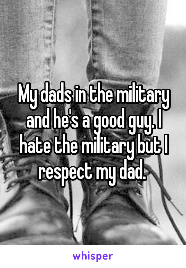 My dads in the military and he's a good guy. I hate the military but I respect my dad. 