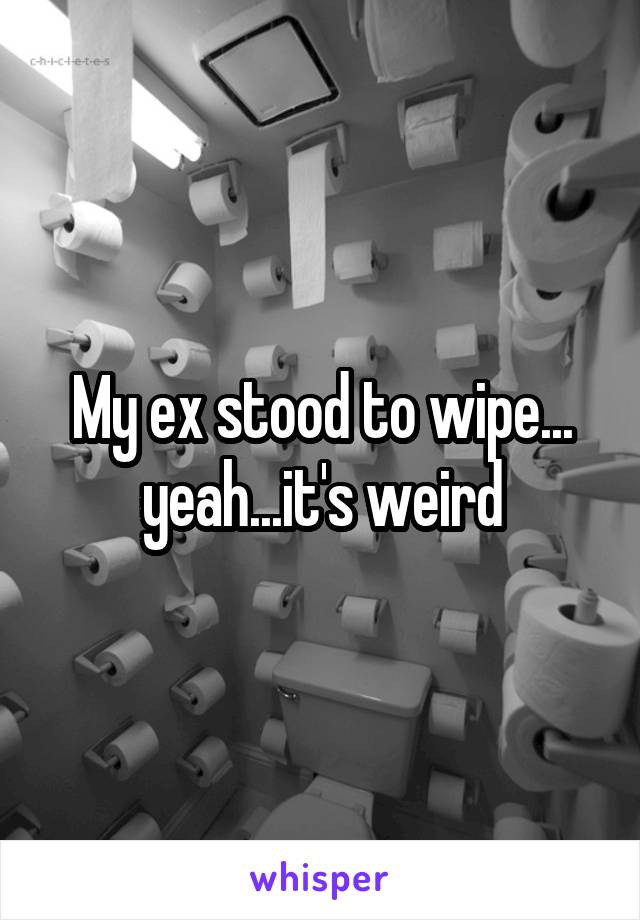 My ex stood to wipe... yeah...it's weird