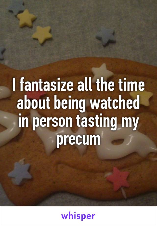 I fantasize all the time about being watched in person tasting my precum
