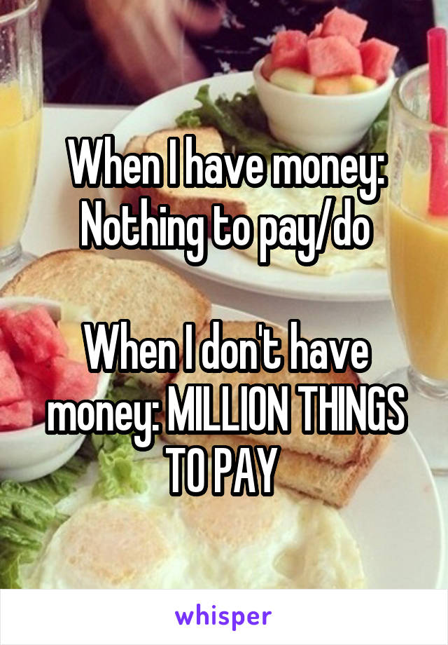 When I have money: Nothing to pay/do

When I don't have money: MILLION THINGS TO PAY 