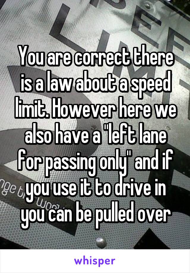 You are correct there is a law about a speed limit. However here we also have a "left lane for passing only" and if you use it to drive in you can be pulled over