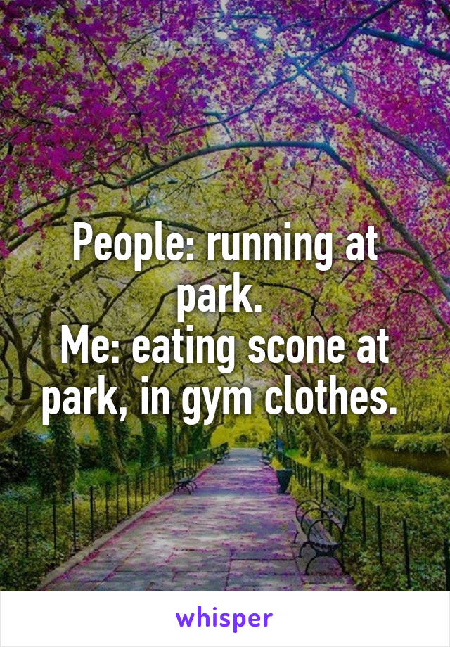 People: running at park. 
Me: eating scone at park, in gym clothes. 