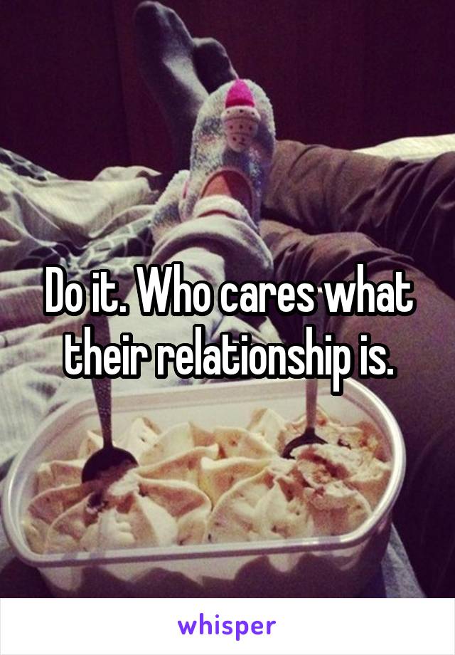 Do it. Who cares what their relationship is.