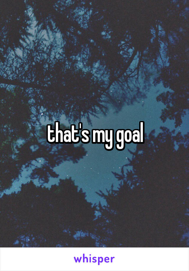 that's my goal