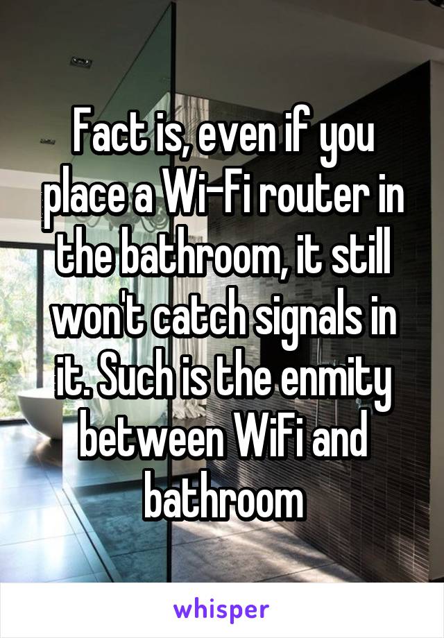 Fact is, even if you place a Wi-Fi router in the bathroom, it still won't catch signals in it. Such is the enmity between WiFi and bathroom