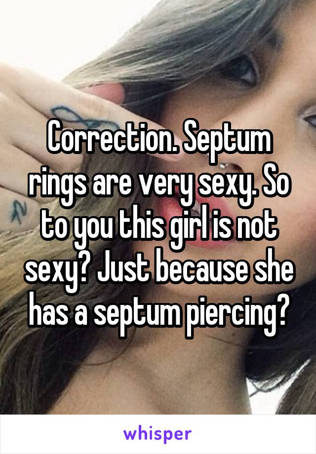 Correction. Septum rings are very sexy. So to you this girl is not sexy? Just because she has a septum piercing?