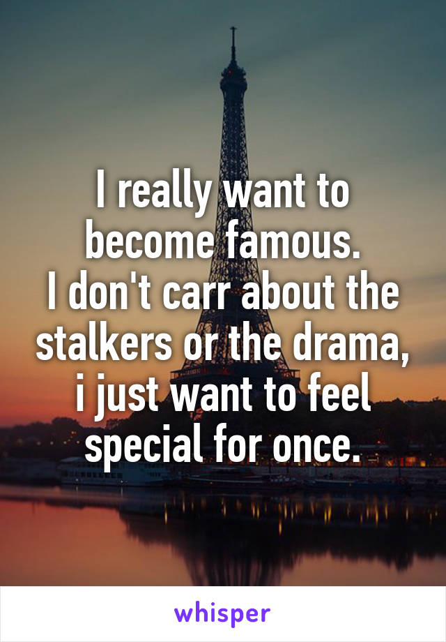 I really want to become famous.
I don't carr about the stalkers or the drama, i just want to feel special for once.