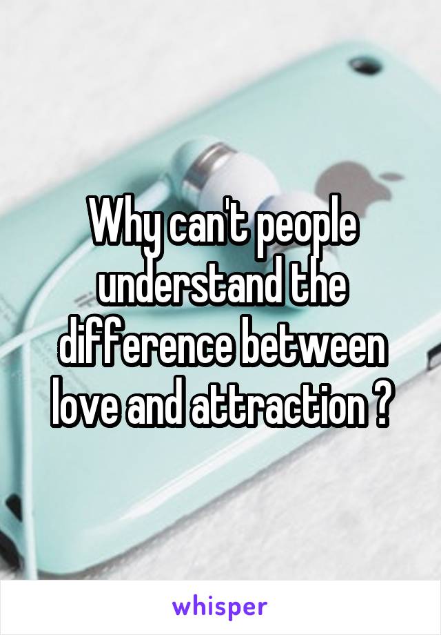 Why can't people understand the difference between love and attraction ?