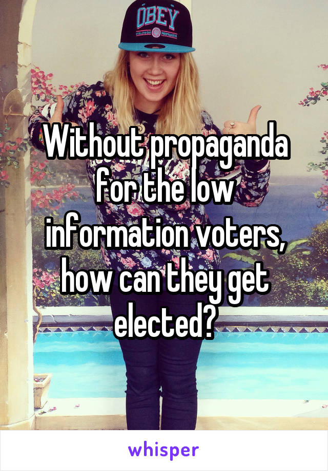 Without propaganda for the low information voters, how can they get elected?