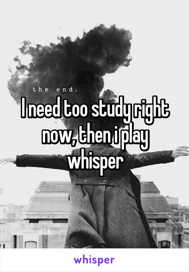 I need too study right now, then i play whisper
