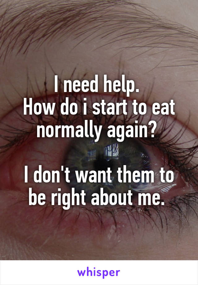 I need help. 
How do i start to eat normally again? 

I don't want them to be right about me. 