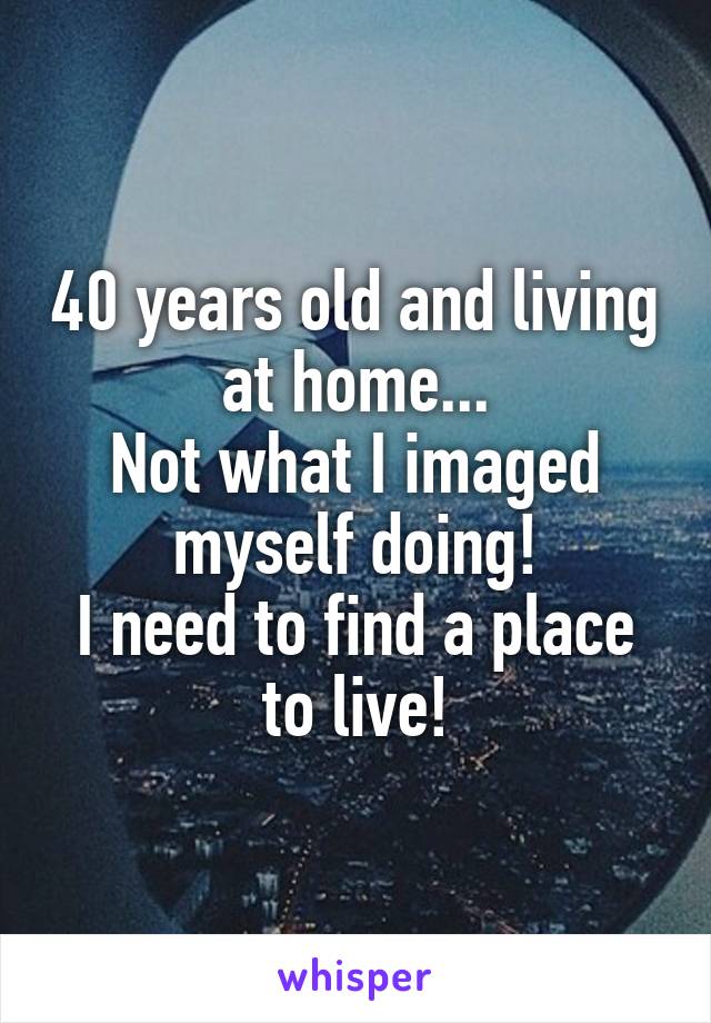 40 years old and living at home...
Not what I imaged myself doing!
I need to find a place to live!