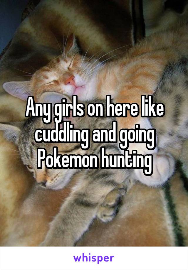 Any girls on here like cuddling and going Pokemon hunting