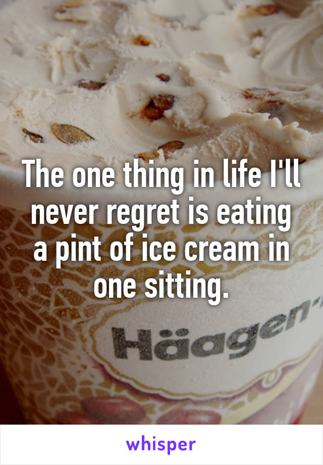The one thing in life I'll never regret is eating a pint of ice cream in one sitting.