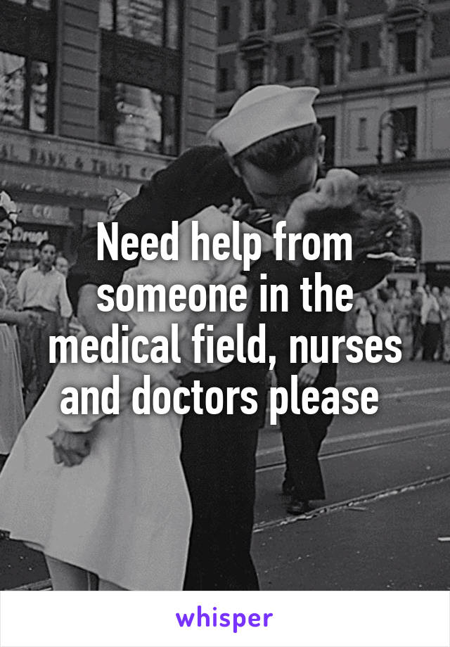 Need help from someone in the medical field, nurses and doctors please 
