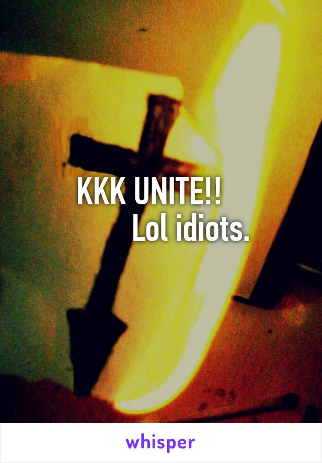  KKK UNITE!!    
         Lol idiots. 
