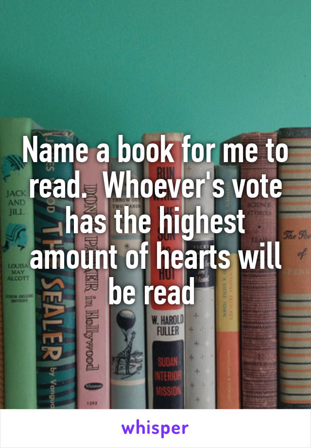 Name a book for me to read.  Whoever's vote has the highest amount of hearts will be read 