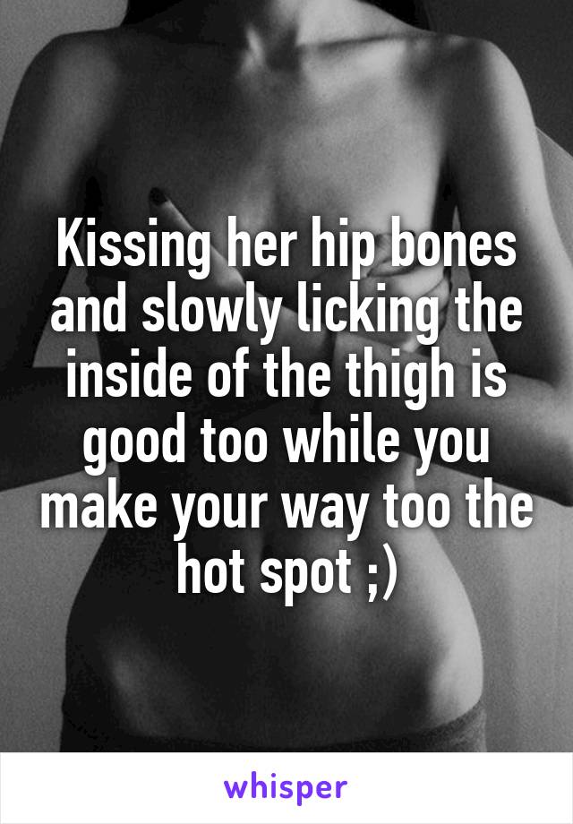 Kissing her hip bones and slowly licking the inside of the thigh is good too while you make your way too the hot spot ;)