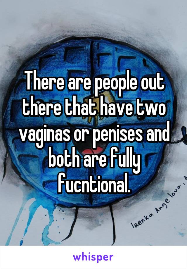 There are people out there that have two vaginas or penises and both are fully fucntional.
