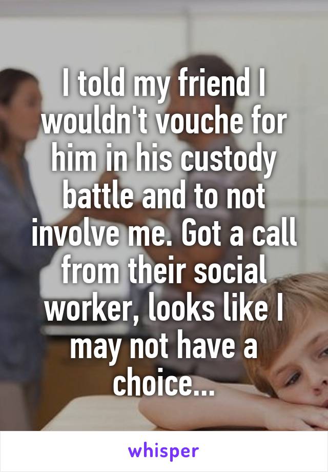 I told my friend I wouldn't vouche for him in his custody battle and to not involve me. Got a call from their social worker, looks like I may not have a choice...