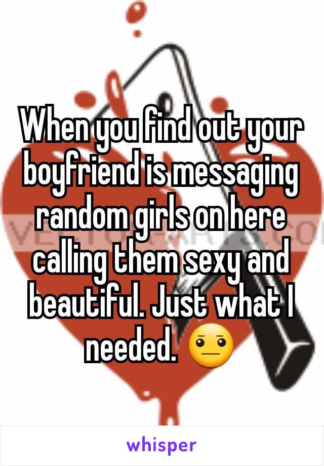 When you find out your boyfriend is messaging random girls on here calling them sexy and beautiful. Just what I needed. 😐