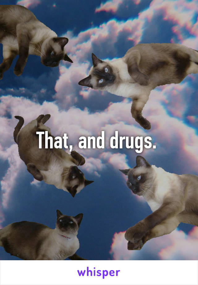 That, and drugs. 