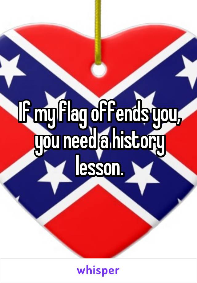 If my flag offends you, you need a history lesson.
