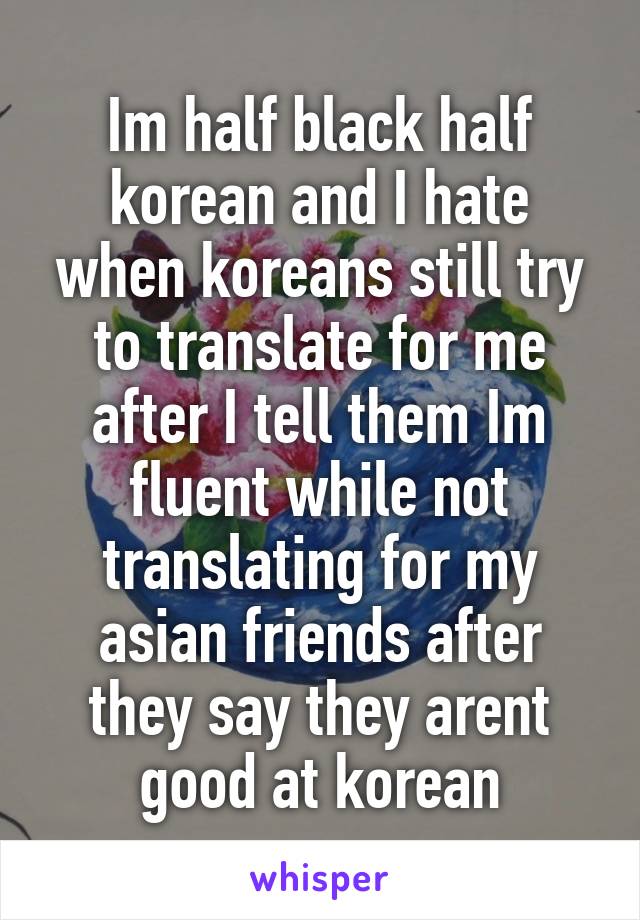 Im half black half korean and I hate when koreans still try to translate for me after I tell them Im fluent while not translating for my asian friends after they say they arent good at korean