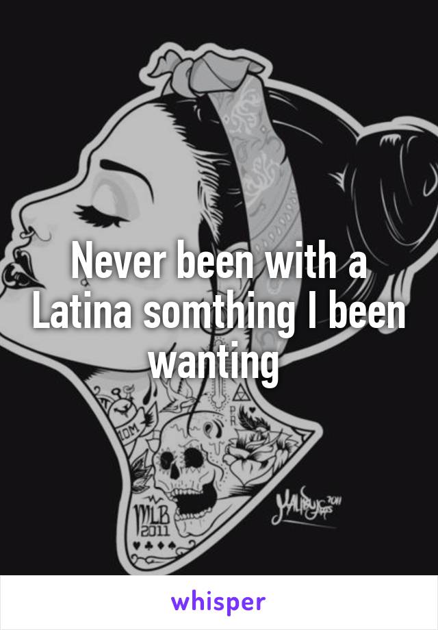 Never been with a Latina somthing I been wanting 