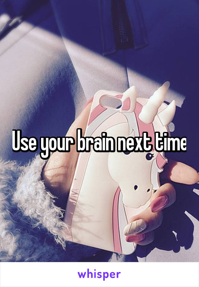 Use your brain next time