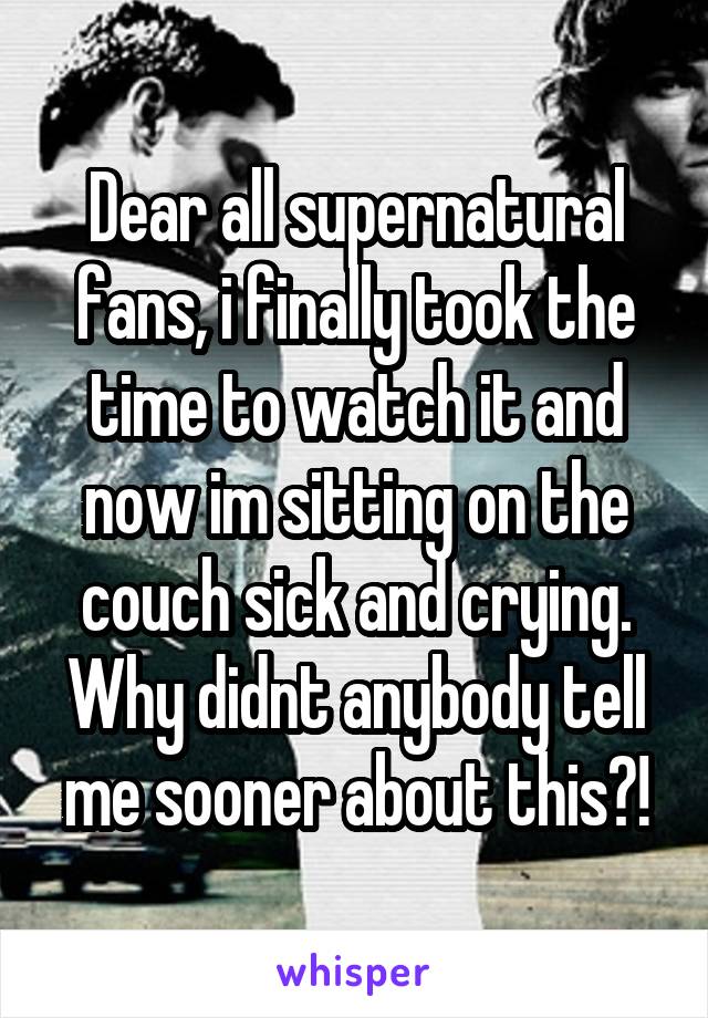 Dear all supernatural fans, i finally took the time to watch it and now im sitting on the couch sick and crying. Why didnt anybody tell me sooner about this?!