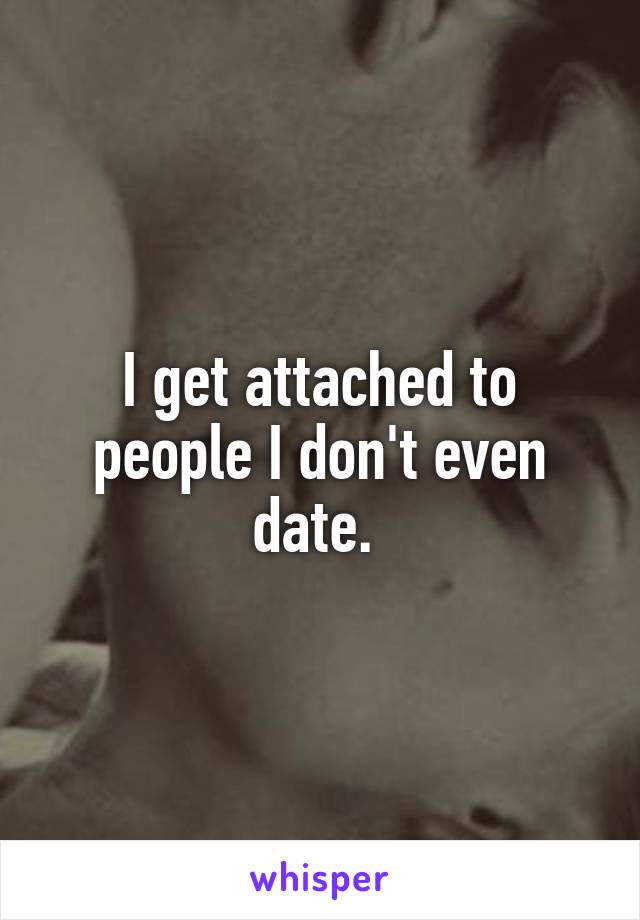 I get attached to people I don't even date. 