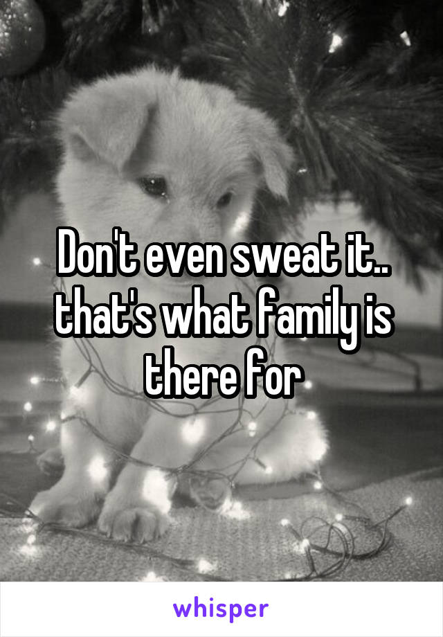 Don't even sweat it.. that's what family is there for