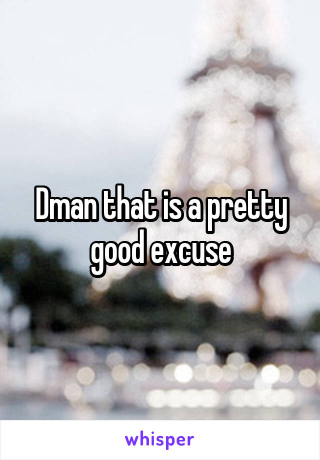 Dman that is a pretty good excuse