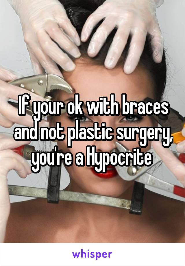 If your ok with braces and not plastic surgery, you're a Hypocrite 