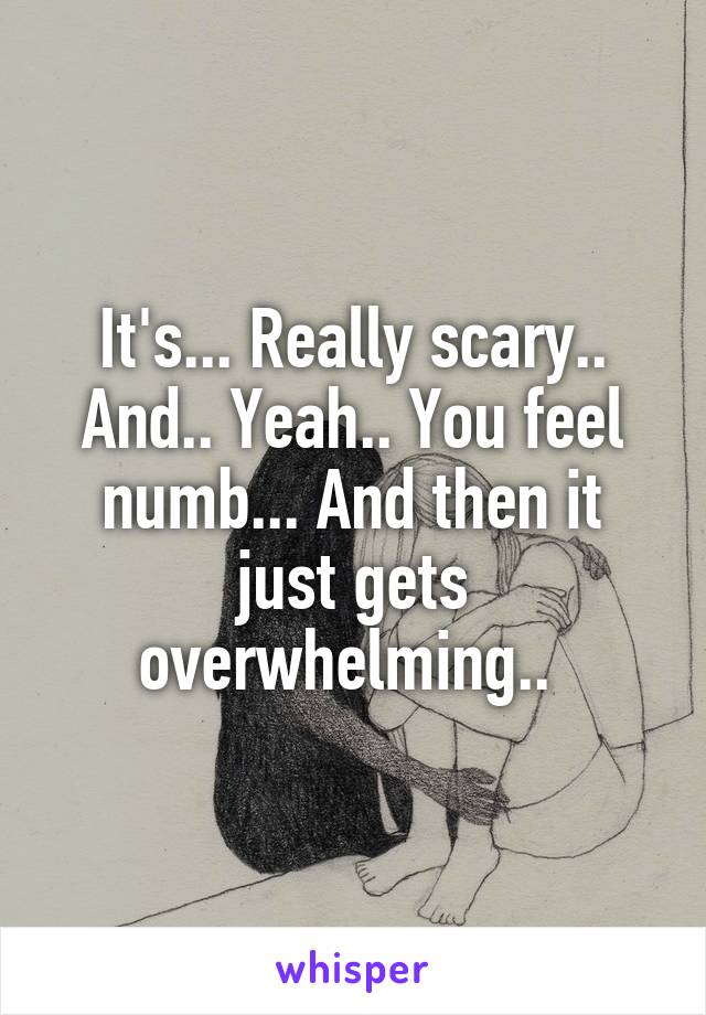 It's... Really scary.. And.. Yeah.. You feel numb... And then it just gets overwhelming.. 