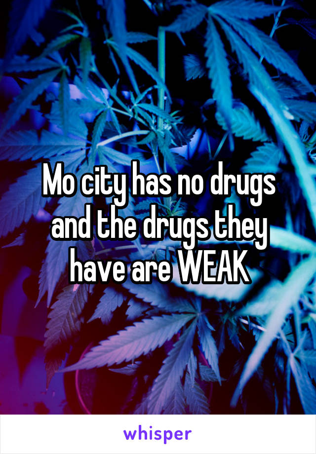 Mo city has no drugs and the drugs they have are WEAK