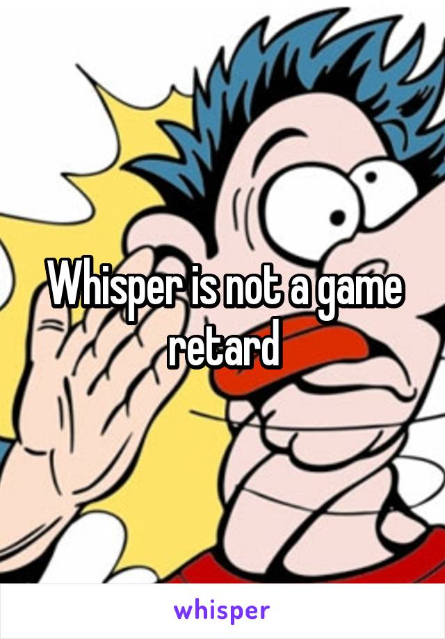 Whisper is not a game retard