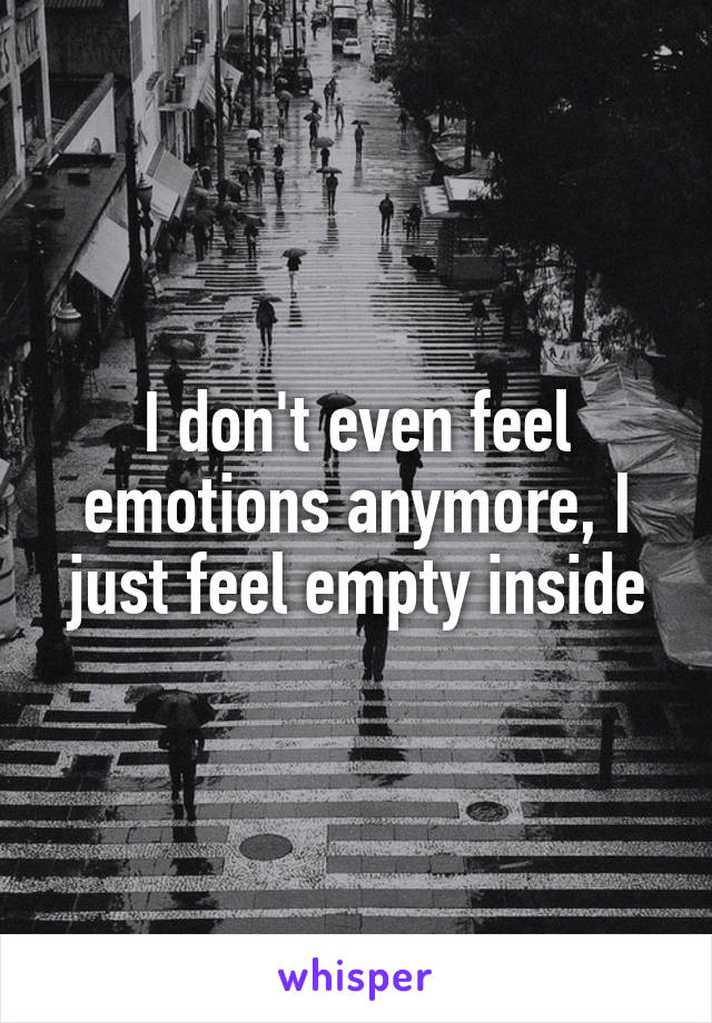 I don't even feel emotions anymore, I just feel empty inside