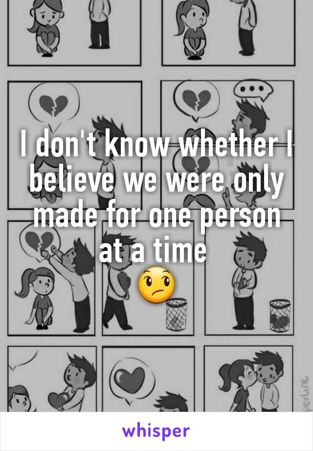 I don't know whether I believe we were only made for one person at a time 
😞
