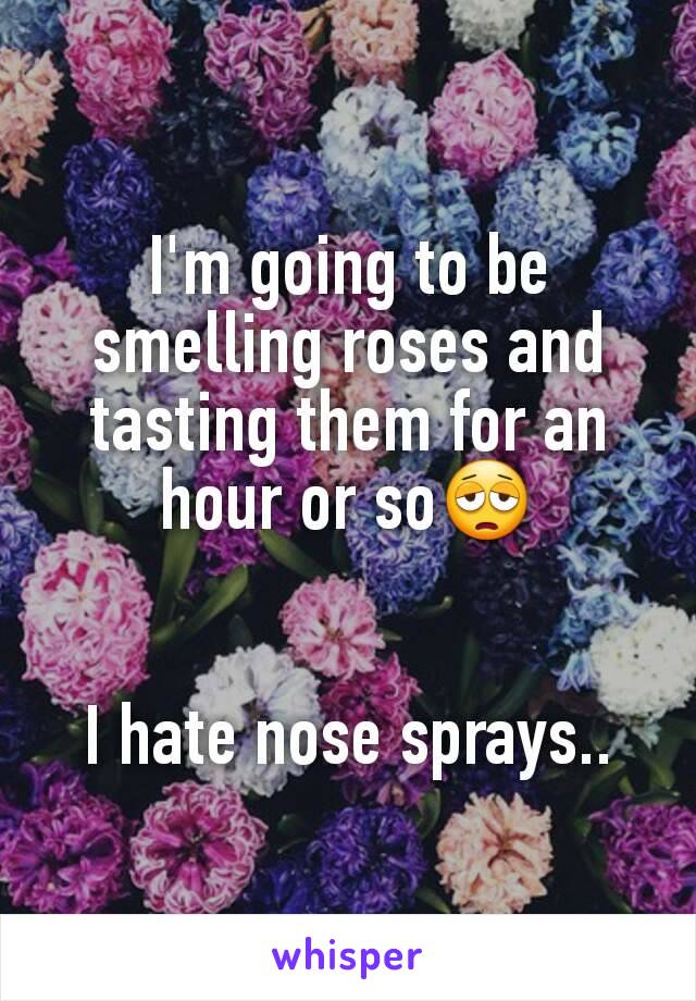 I'm going to be smelling roses and tasting them for an hour or so😩


I hate nose sprays..