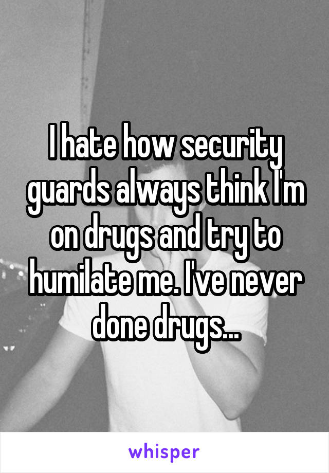 I hate how security guards always think I'm on drugs and try to humilate me. I've never done drugs...