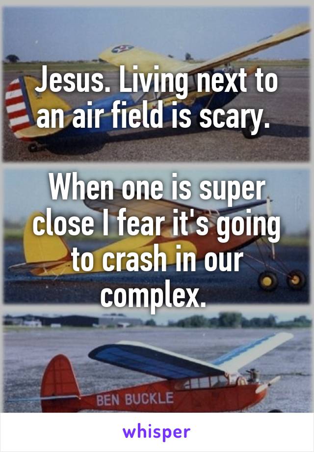 Jesus. Living next to an air field is scary. 

When one is super close I fear it's going to crash in our complex. 

