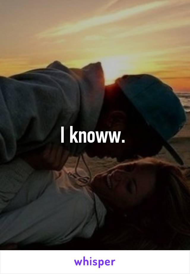 I knoww. 