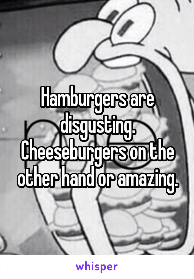Hamburgers are disgusting. Cheeseburgers on the other hand or amazing.